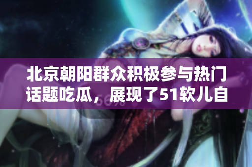 北京朝陽群眾積極參與熱門話題吃瓜，展現(xiàn)了51軟兒自由氛圍
