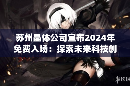 蘇州晶體公司宣布2024年免費入場：探索未來科技創(chuàng)新與發(fā)展趨勢(1)