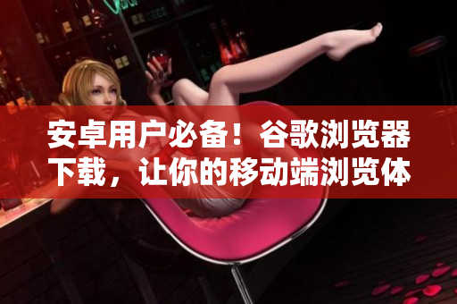 安卓用戶必備！谷歌瀏覽器下載，讓你的移動端瀏覽體驗更順暢