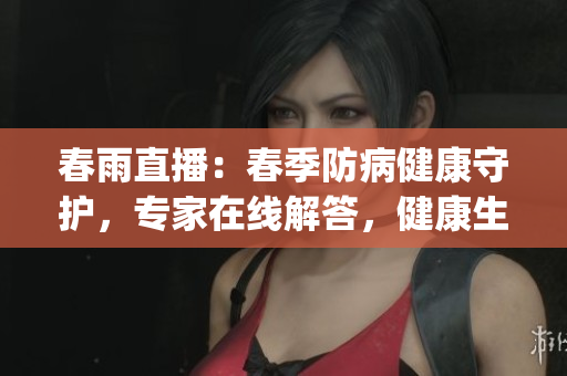 春雨直播：春季防病健康守護，專家在線解答，健康生活有問必答(1)