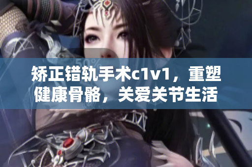 矯正錯軌手術(shù)c1v1，重塑健康骨骼，關(guān)愛關(guān)節(jié)生活