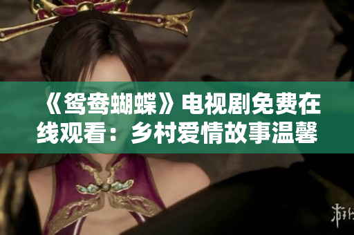 《鴛鴦蝴蝶》電視劇免費在線觀看：鄉(xiāng)村愛情故事溫馨上線