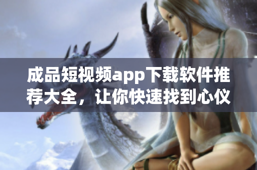 成品短視頻app下載軟件推薦大全，讓你快速找到心儀應(yīng)用