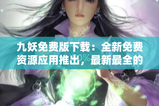 九妖免費版下載：全新免費資源應(yīng)用推出，最新最全的軟件分享平臺