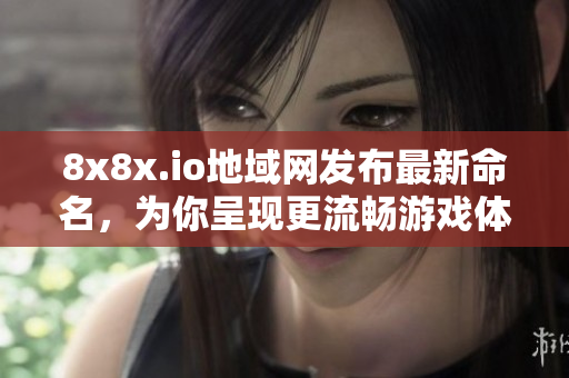 8x8x.io地域網(wǎng)發(fā)布最新命名，為你呈現(xiàn)更流暢游戲體驗