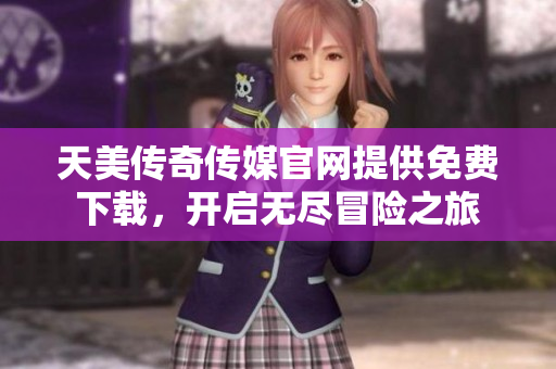 天美傳奇?zhèn)髅焦倬W(wǎng)提供免費下載，開啟無盡冒險之旅
