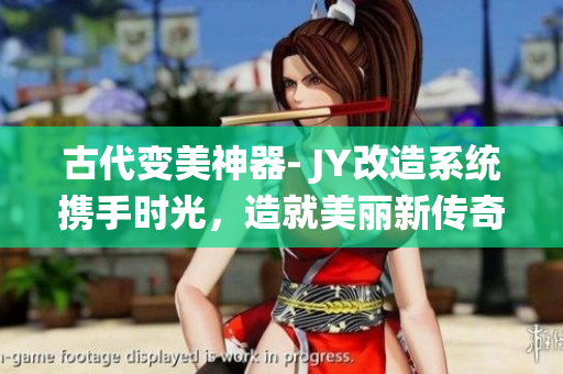 古代變美神器- JY改造系統(tǒng)攜手時光，造就美麗新傳奇