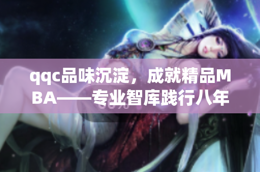 qqc品味沉淀，成就精品MBA——專業(yè)智庫踐行八年助力