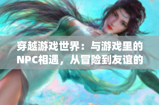 穿越游戲世界：與游戲里的NPC相遇，從冒險到友誼的小說(1)