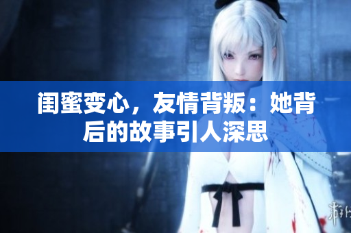 閨蜜變心，友情背叛：她背后的故事引人深思
