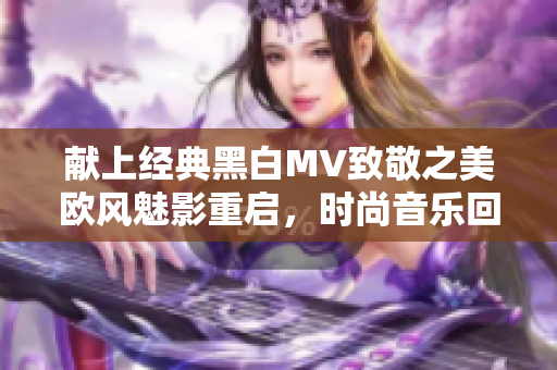 獻(xiàn)上經(jīng)典黑白MV致敬之美歐風(fēng)魅影重啟，時尚音樂回到初心
