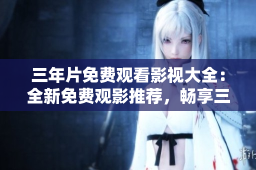 三年片免費(fèi)觀看影視大全：全新免費(fèi)觀影推薦，暢享三年精選熱門影視資源
