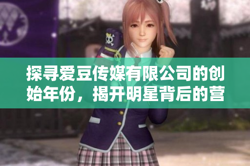 探尋愛豆傳媒有限公司的創(chuàng)始年份，揭開明星背后的營(yíng)業(yè)秘密