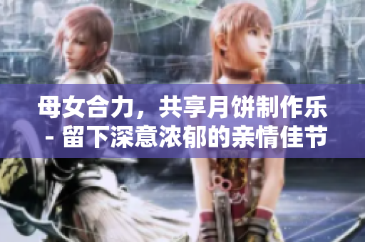 母女合力，共享月餅制作樂 - 留下深意濃郁的親情佳節(jié)