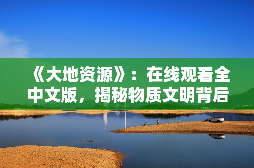 《大地資源》：在線觀看全中文版，揭秘物質(zhì)文明背后的代價(jià)