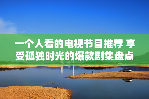 一個(gè)人看的電視節(jié)目推薦 享受孤獨(dú)時(shí)光的爆款劇集盤點(diǎn)