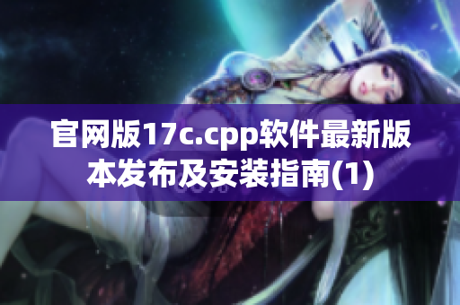 官網(wǎng)版17c.cpp軟件最新版本發(fā)布及安裝指南(1)