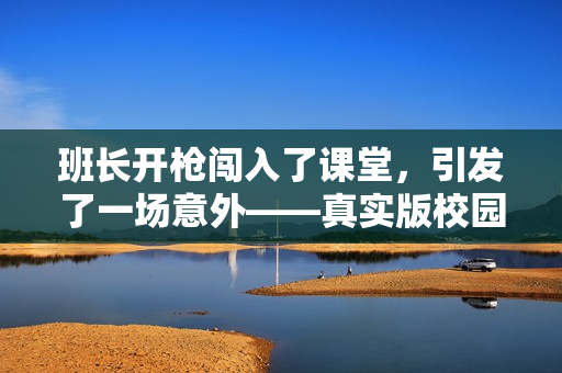 班長開槍闖入了課堂，引發(fā)了一場意外——真實版校園驚悚！