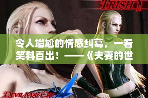 令人尷尬的情感糾葛，一看笑料百出！——《夫妻的世界，我不懂！》電視劇