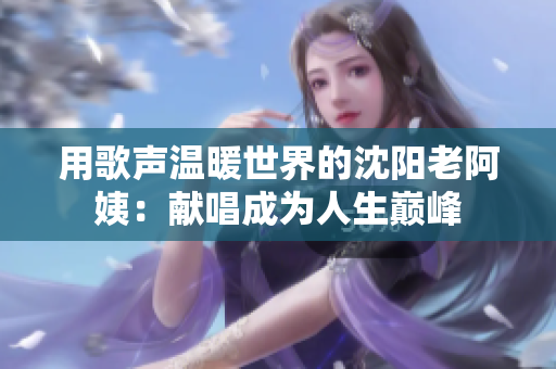 用歌聲溫暖世界的沈陽老阿姨：獻唱成為人生巔峰