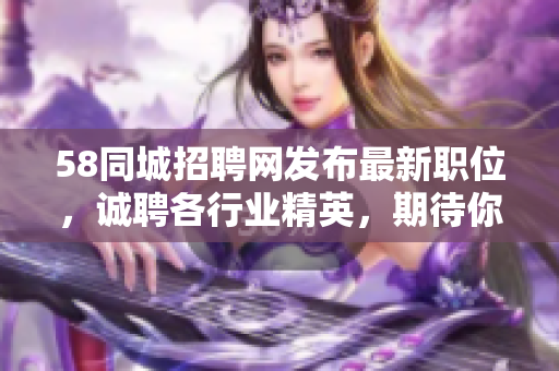 58同城招聘網(wǎng)發(fā)布最新職位，誠聘各行業(yè)精英，期待你的加入！