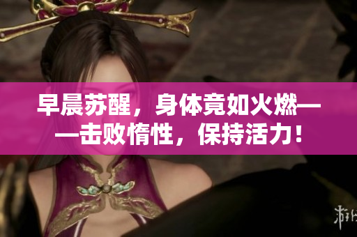 早晨蘇醒，身體竟如火燃——擊敗惰性，保持活力！