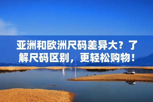 亞洲和歐洲尺碼差異大？了解尺碼區(qū)別，更輕松購物！