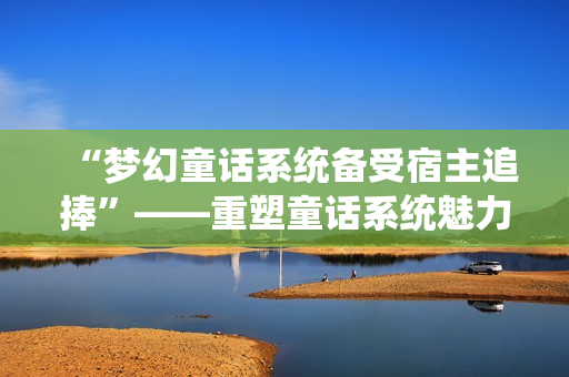 “夢幻童話系統(tǒng)備受宿主追捧”——重塑童話系統(tǒng)魅力