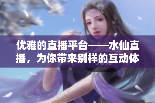 優(yōu)雅的直播平臺(tái)——水仙直播，為你帶來(lái)別樣的互動(dòng)體驗(yàn)！