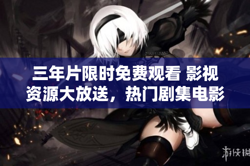 三年片限時免費觀看 影視資源大放送，熱門劇集電影應有盡有，搶先看不容錯過
