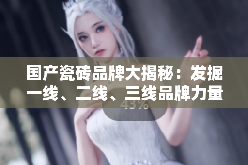 國產(chǎn)瓷磚品牌大揭秘：發(fā)掘一線、二線、三線品牌力量
