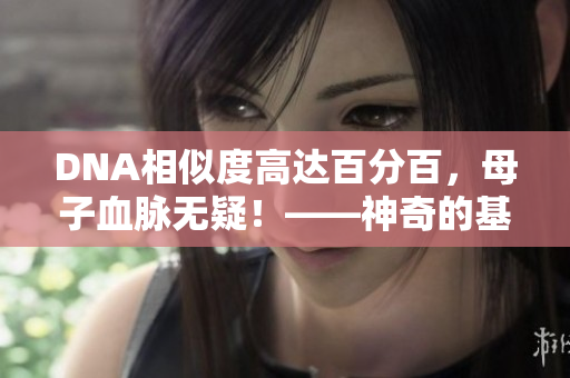 DNA相似度高達百分百，母子血脈無疑！——神奇的基因驗證技術