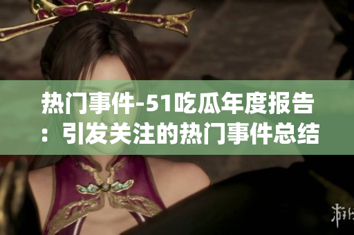 熱門事件-51吃瓜年度報告：引發(fā)關注的熱門事件總結及分析(1)