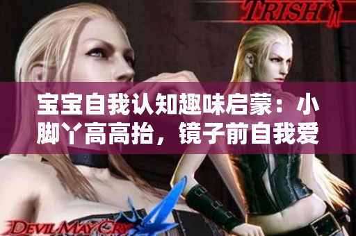 寶寶自我認(rèn)知趣味啟蒙：小腳丫高高抬，鏡子前自我愛。