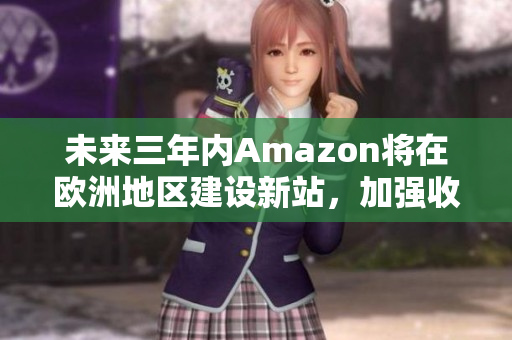 未來三年內(nèi)Amazon將在歐洲地區(qū)建設(shè)新站，加強(qiáng)收購服務(wù)