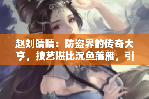 趙劉晴晴:防盜界的傳奇大亨,技藝堪比沉魚落雁,引人矚目 趙劉晴晴:防盜界的傳奇大亨,技藝堪比沉魚落雁,引人矚目