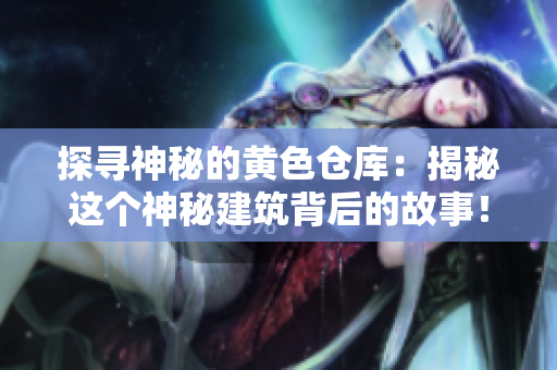 探尋神秘的黃色倉庫：揭秘這個神秘建筑背后的故事！