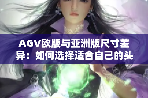AGV歐版與亞洲版尺寸差異:如何選擇適合自己的頭盔? AGV歐版與亞洲版尺寸差異:如何選擇適合自己的頭盔?