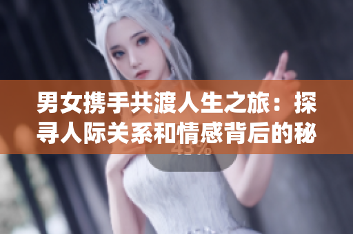 男女?dāng)y手共渡人生之旅：探尋人際關(guān)系和情感背后的秘密(1)