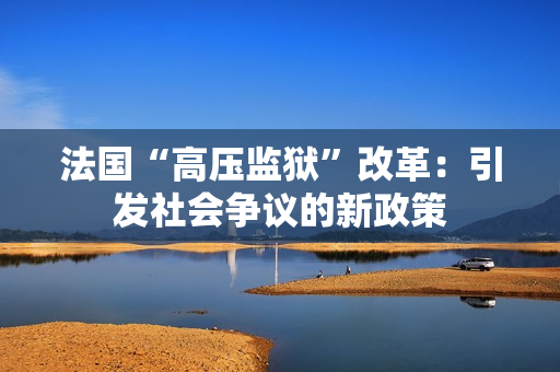 法國“高壓監(jiān)獄”改革：引發(fā)社會爭議的新政策