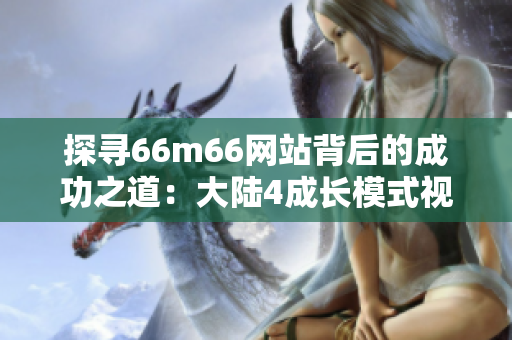 探尋66m66網(wǎng)站背后的成功之道：大陸4成長模式視頻揭秘