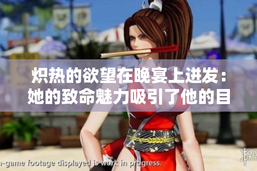 熾熱的欲望在晚宴上迸發(fā)：她的致命魅力吸引了他的目光