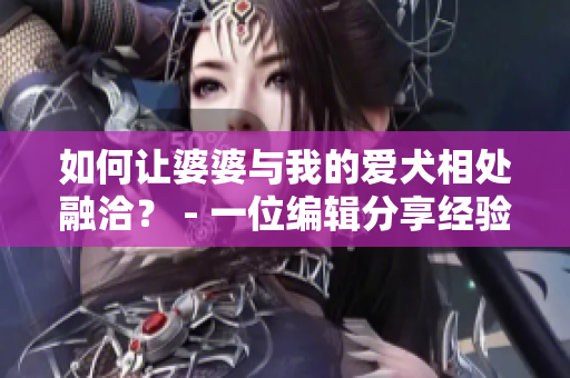 如何讓婆婆與我的愛犬相處融洽？ - 一位編輯分享經(jīng)驗