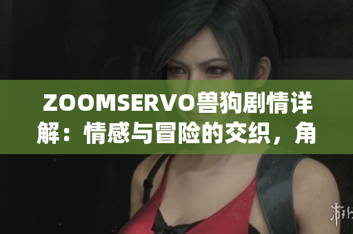 ZOOMSERVO獸狗劇情詳解：情感與冒險的交織，角色命運的解讀(1)