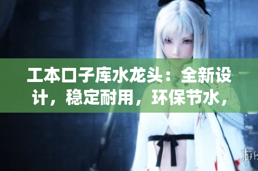 工本口子庫(kù)水龍頭：全新設(shè)計(jì)，穩(wěn)定耐用，環(huán)保節(jié)水，讓生活更舒適(1)