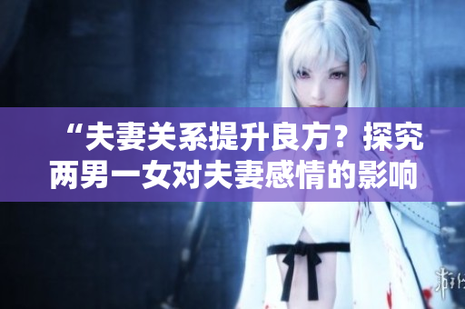 “夫妻關(guān)系提升良方？探究兩男一女對夫妻感情的影響”
