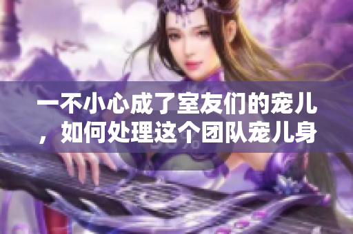 一不小心成了室友們的寵兒，如何處理這個(gè)團(tuán)隊(duì)寵兒身份？
