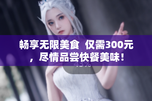 暢享無(wú)限美食  僅需300元，盡情品嘗快餐美味！