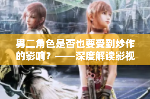 男二角色是否也要受到炒作的影響？——深度解讀影視行業(yè)的角色定位危機