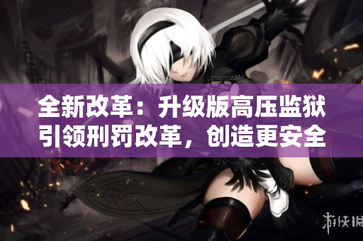 全新改革：升級版高壓監(jiān)獄引領(lǐng)刑罰改革，創(chuàng)造更安全的社會環(huán)境